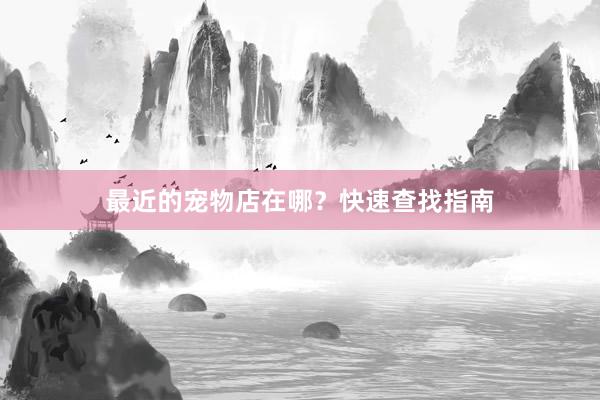 最近的宠物店在哪？快速查找指南